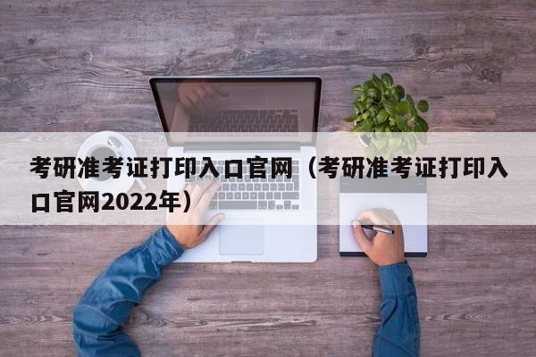 考研准考证打印入口官网（考研准考证打印入口官网2022年）