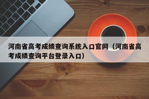 河南省高考成绩查询系统入口官网（河南省高考成绩查询平台登录入口）