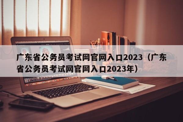 广东省公务员考试网官网入口2023（广东省公务员考试网官网入口2023年）