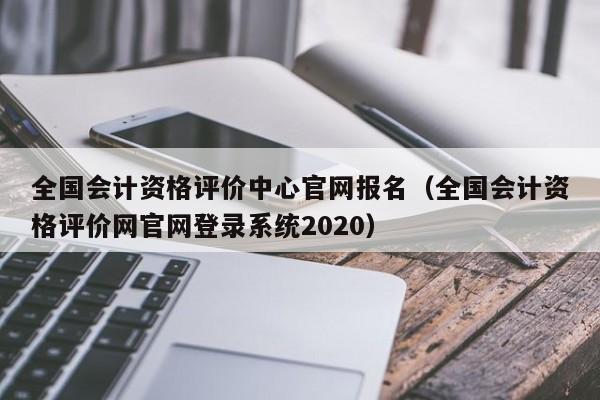 全国会计资格评价中心官网报名（全国会计资格评价网官网登录系统2020）