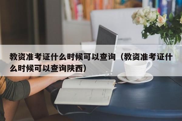 教资准考证什么时候可以查询（教资准考证什么时候可以查询陕西）