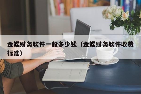 金蝶财务软件一般多少钱（金蝶财务软件收费标准）