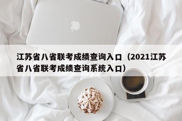 江苏省八省联考成绩查询入口（2021江苏省八省联考成绩查询系统入口）