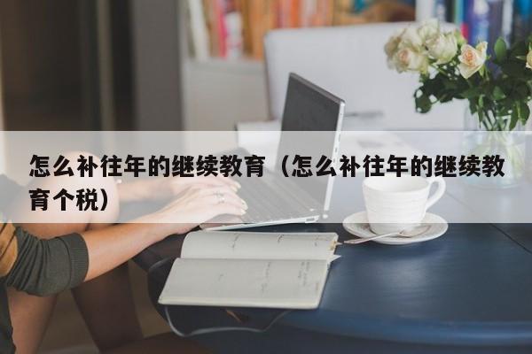 怎么补往年的继续教育（怎么补往年的继续教育个税）