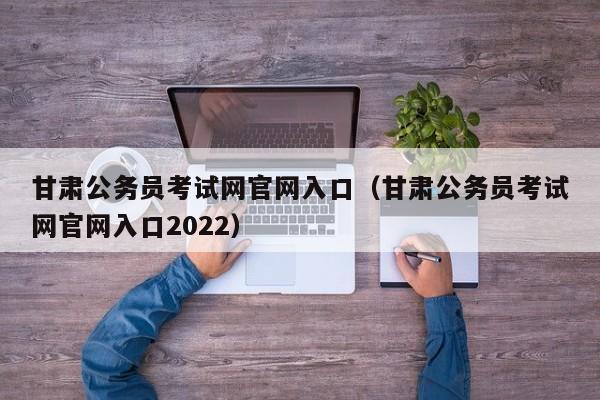 甘肃公务员考试网官网入口（甘肃公务员考试网官网入口2022）