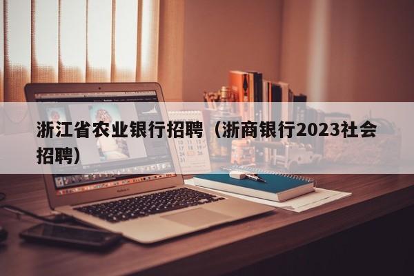 浙江省农业银行招聘（浙商银行2023社会招聘）