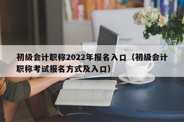 初级会计职称2022年报名入口（初级会计职称考试报名方式及入口）