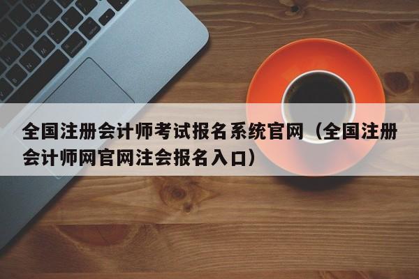 全国注册会计师考试报名系统官网（全国注册会计师网官网注会报名入口）