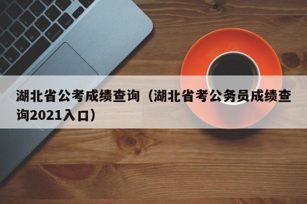 湖北省公考成绩查询（湖北省考公务员成绩查询2021入口）