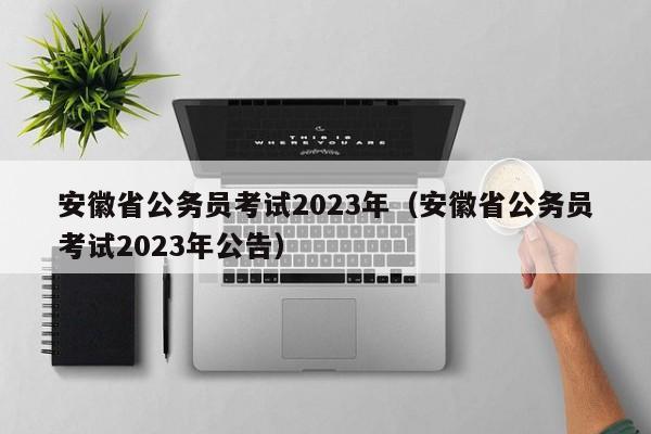 安徽省公务员考试2023年（安徽省公务员考试2023年公告）