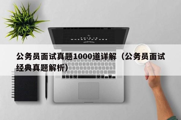 公务员面试真题1000道详解（公务员面试经典真题解析）