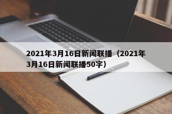 2021年3月16日新闻联播（2021年3月16日新闻联播50字）