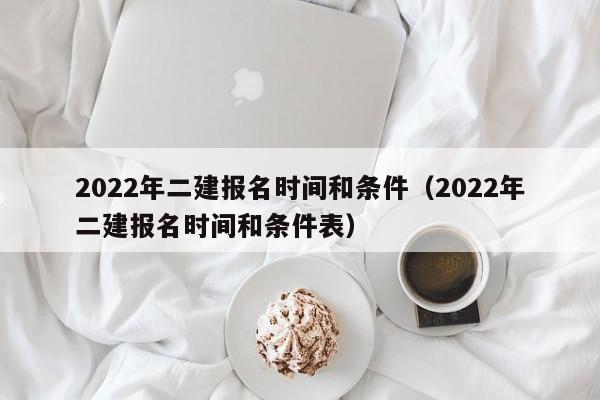 2022年二建报名时间和条件（2022年二建报名时间和条件表）