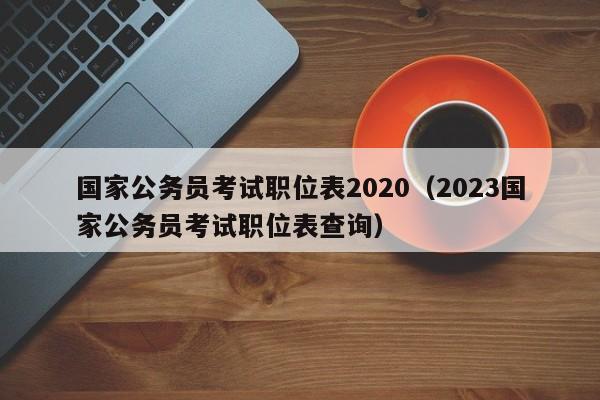 国家公务员考试职位表2020（2023国家公务员考试职位表查询）