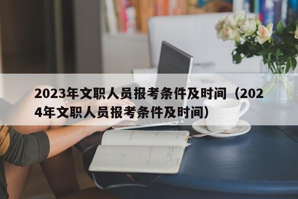 2023年文职人员报考条件及时间（2024年文职人员报考条件及时间）