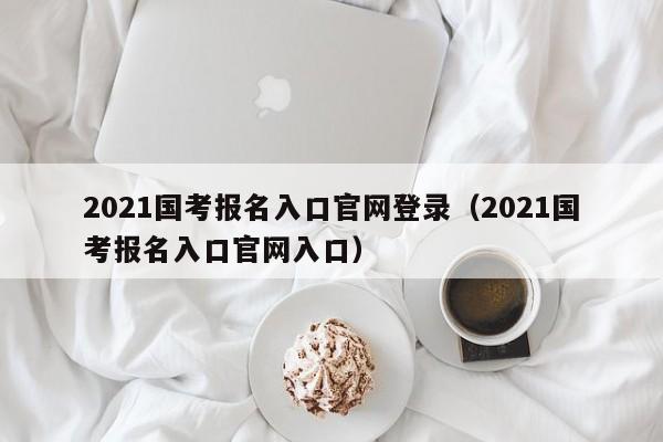 2021国考报名入口官网登录（2021国考报名入口官网入口）