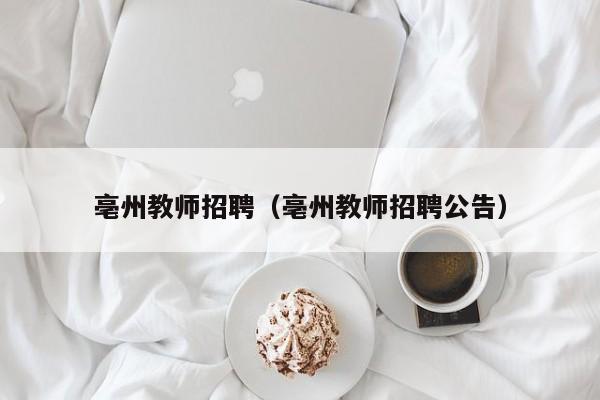 亳州教师招聘（亳州教师招聘公告）