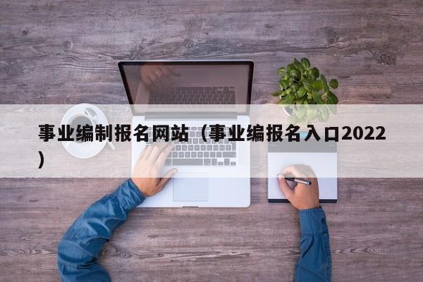 事业编制报名网站（事业编报名入口2022）