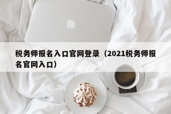 税务师报名入口官网登录（2021税务师报名官网入口）