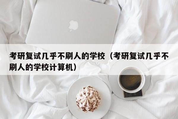 考研复试几乎不刷人的学校（考研复试几乎不刷人的学校计算机）