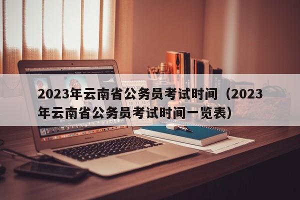 2023年云南省公务员考试时间（2023年云南省公务员考试时间一览表）