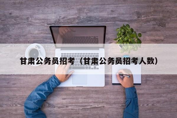 甘肃公务员招考（甘肃公务员招考人数）