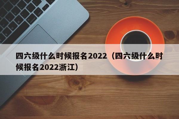 四六级什么时候报名2022（四六级什么时候报名2022浙江）