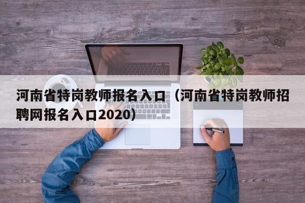 河南省特岗教师报名入口（河南省特岗教师招聘网报名入口2020）