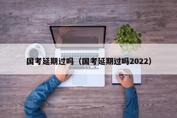 国考延期过吗（国考延期过吗2022）