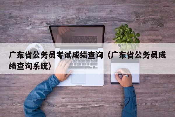 广东省公务员考试成绩查询（广东省公务员成绩查询系统）