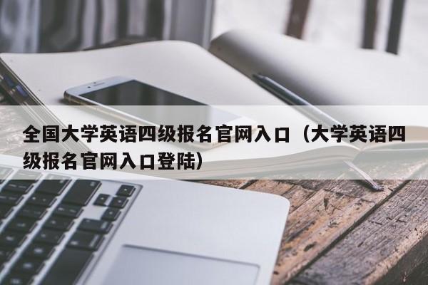 全国大学英语四级报名官网入口（大学英语四级报名官网入口登陆）