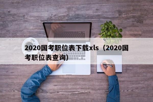 2020国考职位表下载xls（2020国考职位表查询）