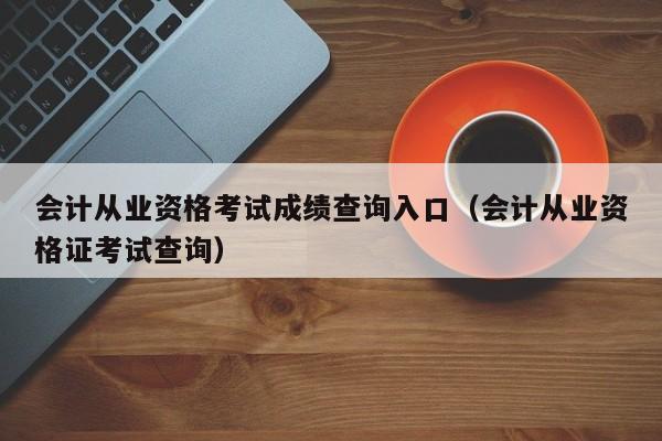 会计从业资格考试成绩查询入口（会计从业资格证考试查询）