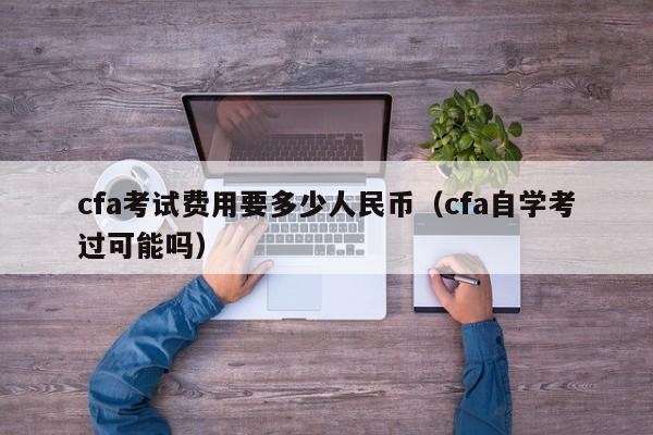 cfa考试费用要多少人民币（cfa自学考过可能吗）