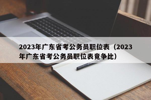 2023年广东省考公务员职位表（2023年广东省考公务员职位表竟争比）