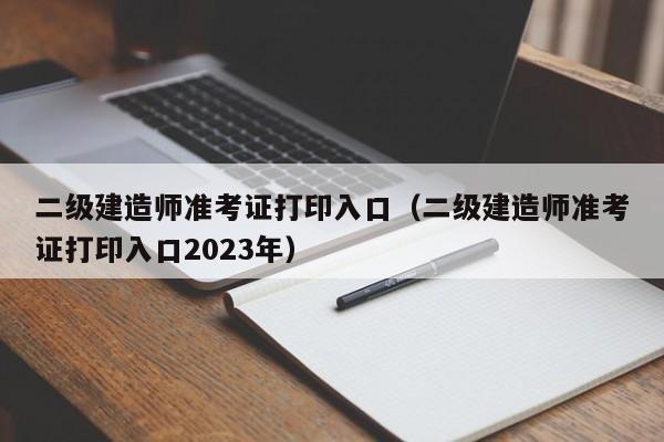 二级建造师准考证打印入口（二级建造师准考证打印入口2023年）