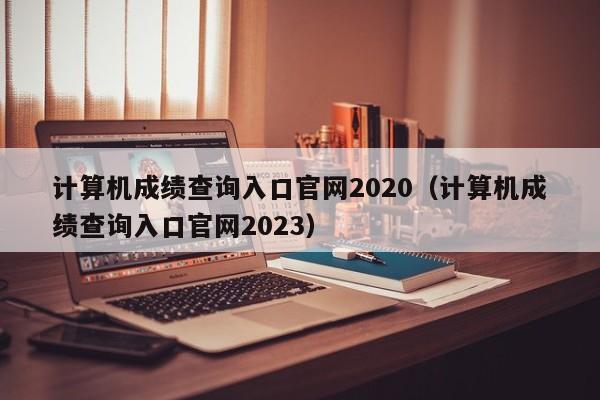 计算机成绩查询入口官网2020（计算机成绩查询入口官网2023）