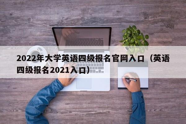 2022年大学英语四级报名官网入口（英语四级报名2021入口）