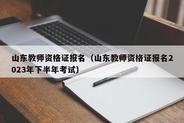 山东教师资格证报名（山东教师资格证报名2023年下半年考试）