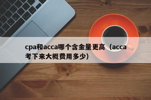 cpa和acca哪个含金量更高（acca考下来大概费用多少）