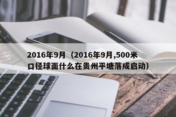 2016年9月（2016年9月,500米口径球面什么在贵州平塘落成启动）