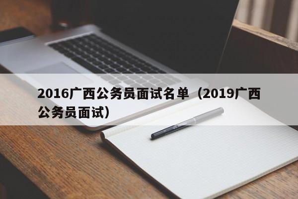 2016广西公务员面试名单（2019广西公务员面试）