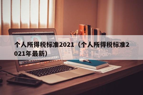 个人所得税标准2021（个人所得税标准2021年最新）