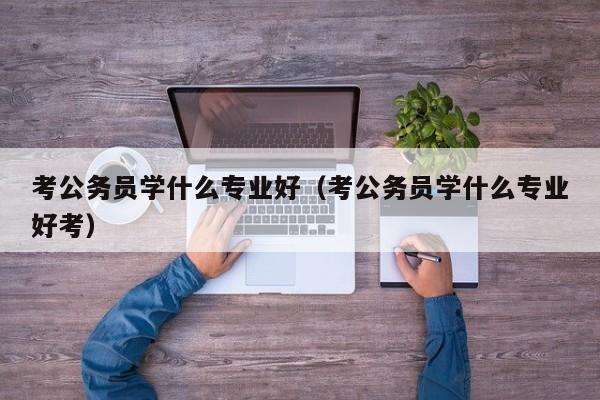 考公务员学什么专业好（考公务员学什么专业好考）