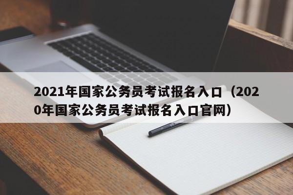 2021年国家公务员考试报名入口（2020年国家公务员考试报名入口官网）