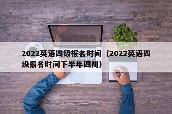 2022英语四级报名时间（2022英语四级报名时间下半年四川）