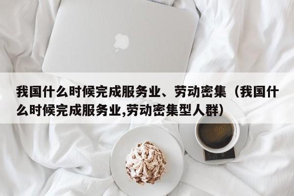 我国什么时候完成服务业、劳动密集（我国什么时候完成服务业,劳动密集型人群）