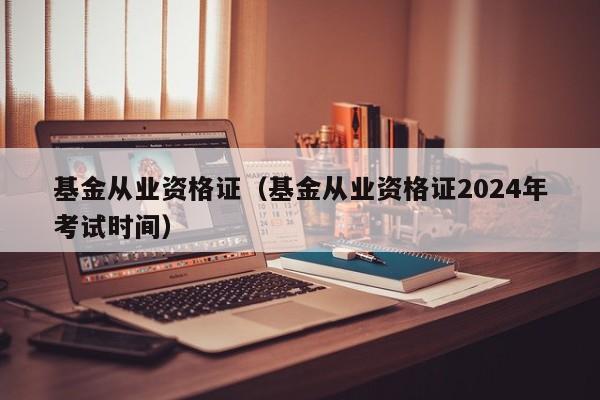 基金从业资格证（基金从业资格证2024年考试时间）