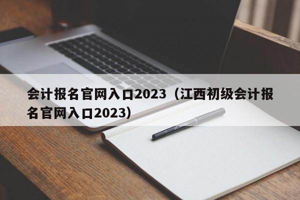 会计报名官网入口2023（江西初级会计报名官网入口2023）