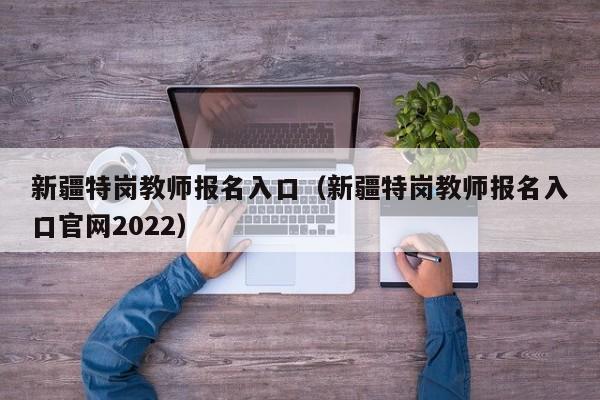 新疆特岗教师报名入口（新疆特岗教师报名入口官网2022）